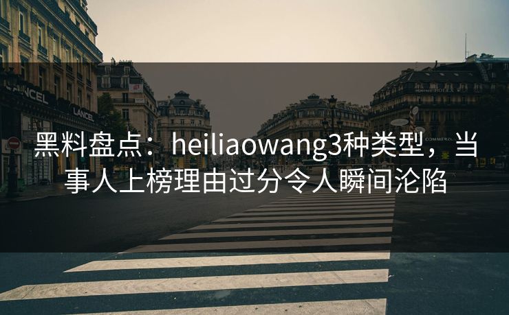 黑料盘点：heiliaowang3种类型，当事人上榜理由过分令人瞬间沦陷