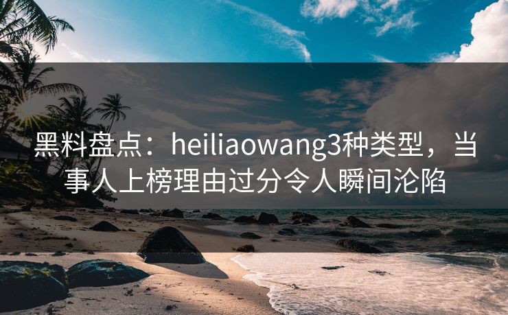 黑料盘点：heiliaowang3种类型，当事人上榜理由过分令人瞬间沦陷