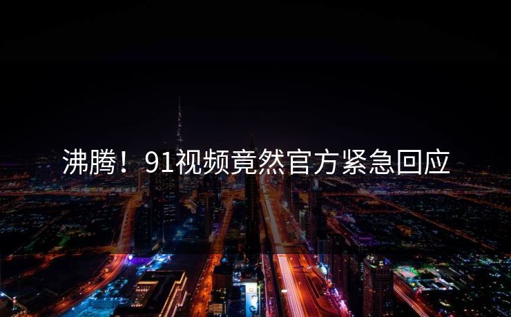 沸腾！91视频竟然官方紧急回应