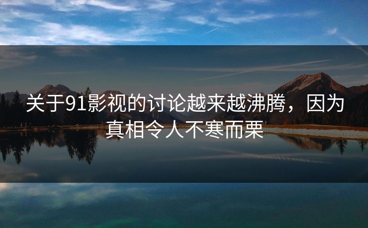 关于91影视的讨论越来越沸腾，因为真相令人不寒而栗