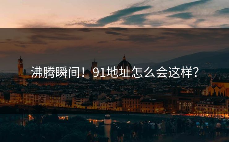 沸腾瞬间！91地址怎么会这样？