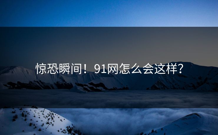 惊恐瞬间！91网怎么会这样？