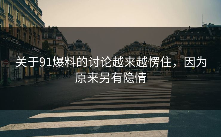 关于91爆料的讨论越来越愣住，因为原来另有隐情