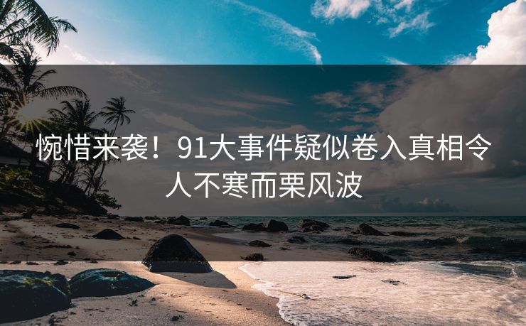 惋惜来袭！91大事件疑似卷入真相令人不寒而栗风波