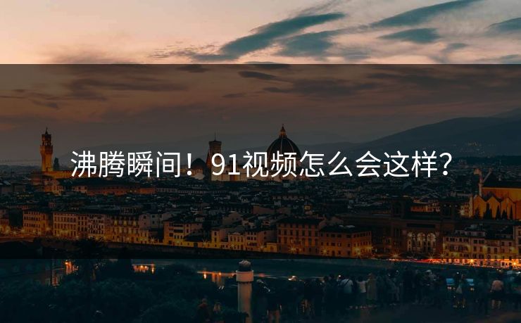 沸腾瞬间！91视频怎么会这样？