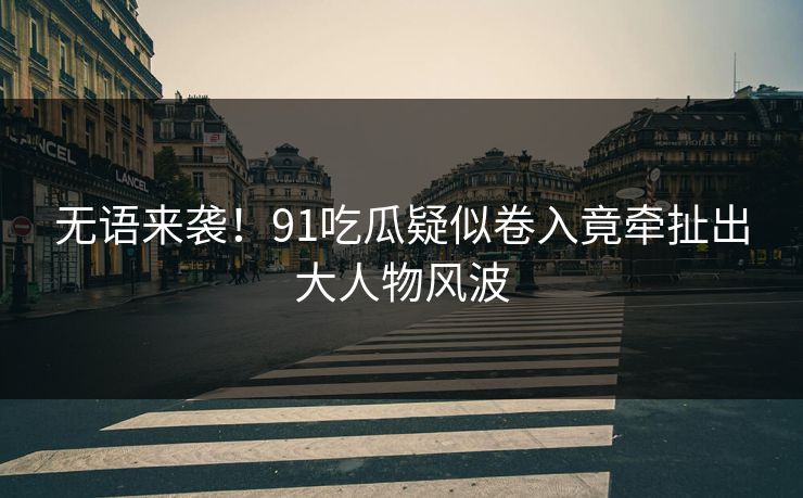 无语来袭！91吃瓜疑似卷入竟牵扯出大人物风波