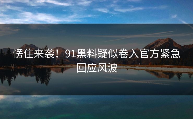 愣住来袭！91黑料疑似卷入官方紧急回应风波