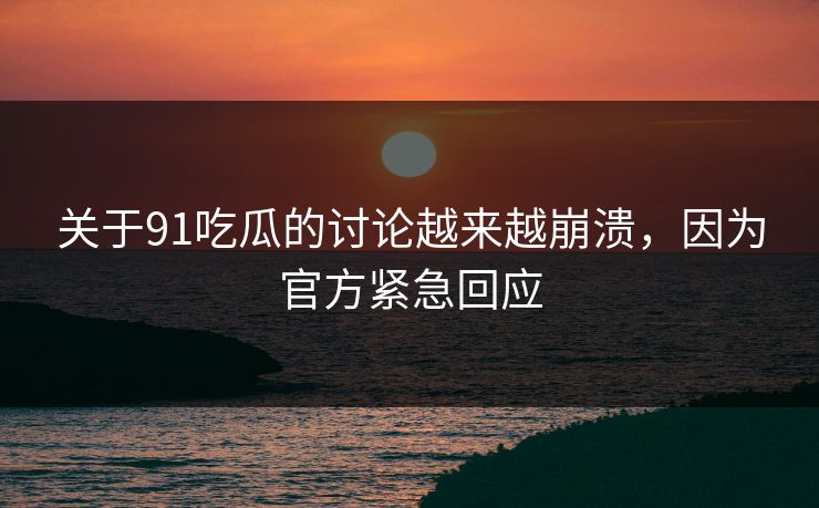 关于91吃瓜的讨论越来越崩溃，因为官方紧急回应