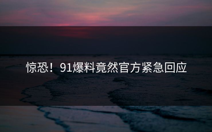 惊恐！91爆料竟然官方紧急回应