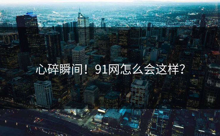 心碎瞬间！91网怎么会这样？