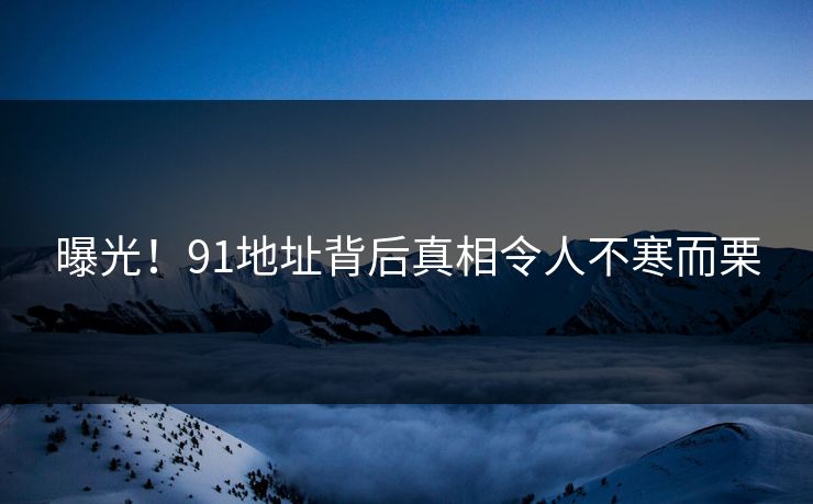曝光！91地址背后真相令人不寒而栗