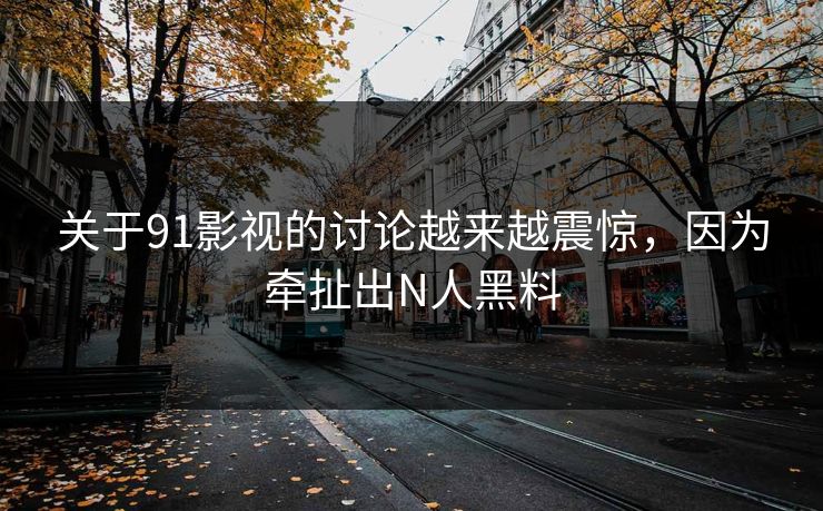 关于91影视的讨论越来越震惊，因为牵扯出N人黑料