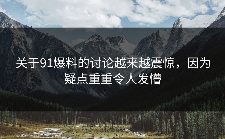 关于91爆料的讨论越来越震惊，因为疑点重重令人发懵