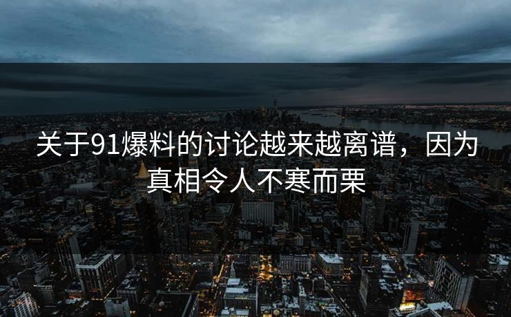 关于91爆料的讨论越来越离谱，因为真相令人不寒而栗