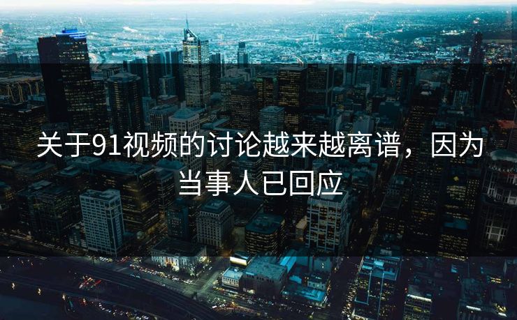 关于91视频的讨论越来越离谱，因为当事人已回应