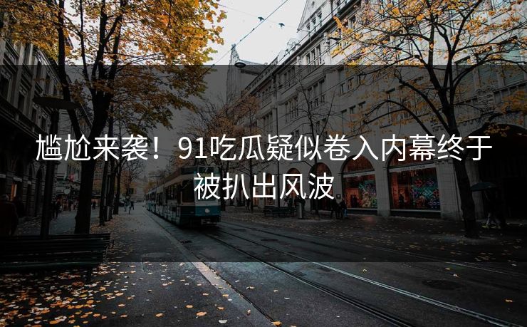 尴尬来袭！91吃瓜疑似卷入内幕终于被扒出风波