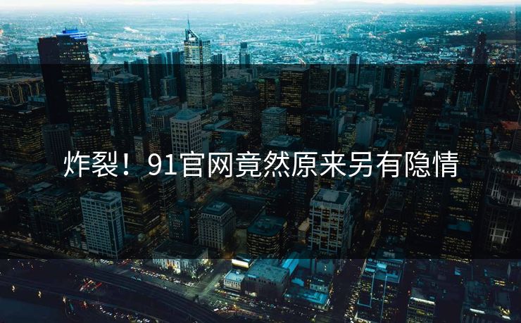 炸裂！91官网竟然原来另有隐情