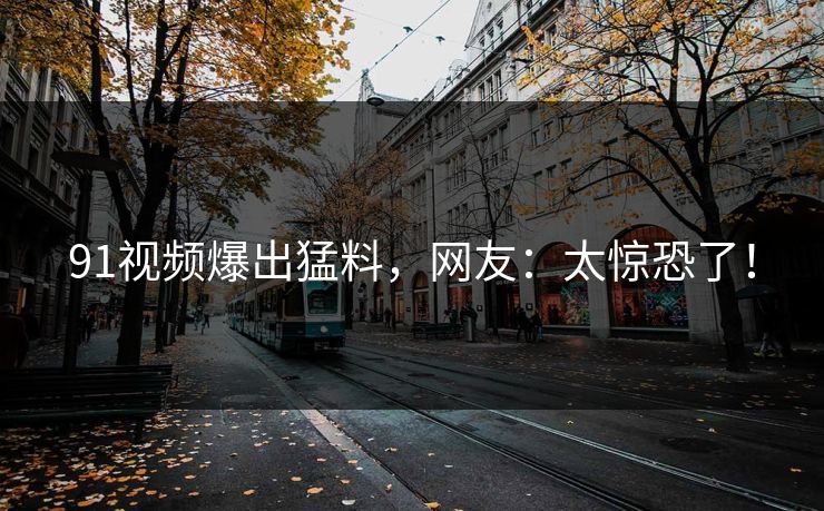 91视频爆出猛料，网友：太惊恐了！
