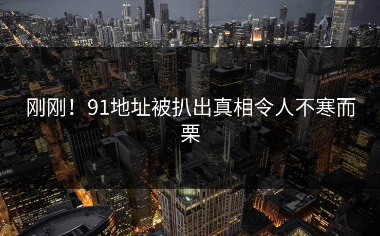 刚刚！91地址被扒出真相令人不寒而栗