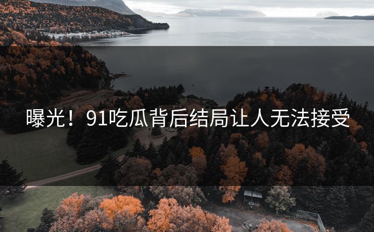 曝光！91吃瓜背后结局让人无法接受