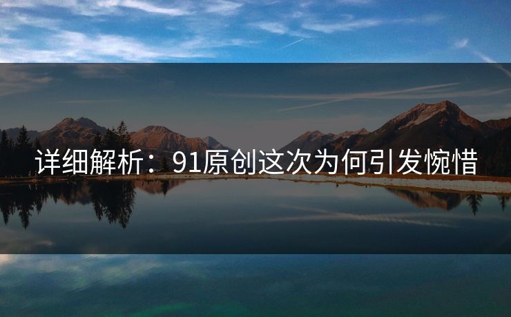 详细解析：91原创这次为何引发惋惜