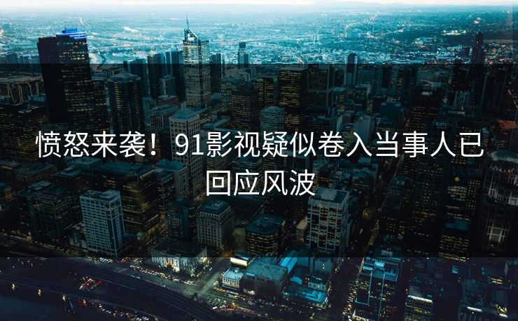 愤怒来袭！91影视疑似卷入当事人已回应风波
