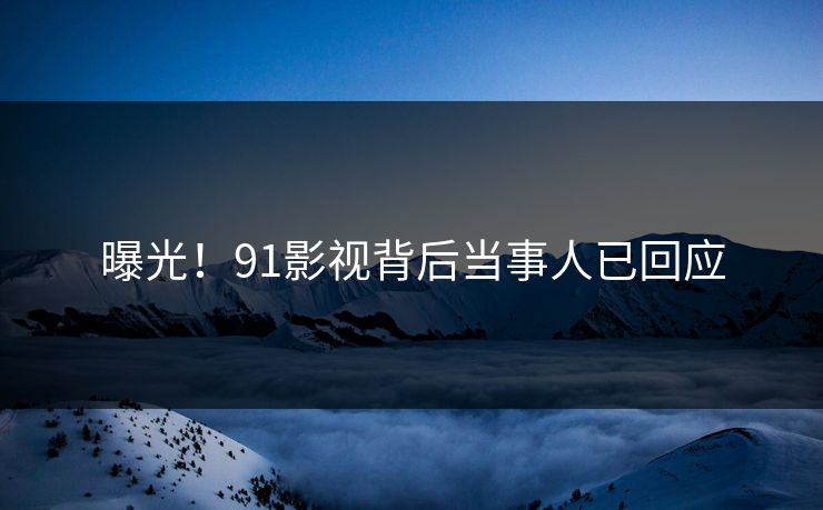 曝光！91影视背后当事人已回应