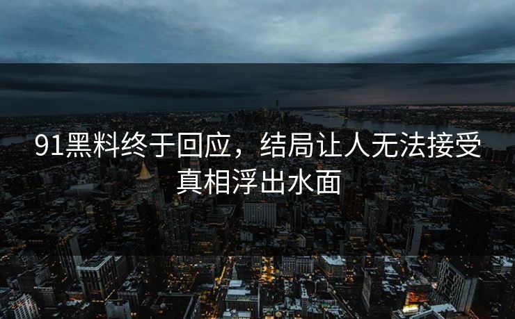 91黑料终于回应，结局让人无法接受真相浮出水面