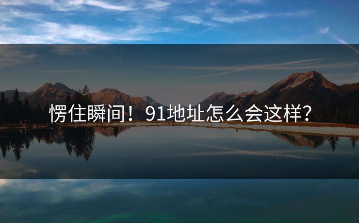 愣住瞬间！91地址怎么会这样？