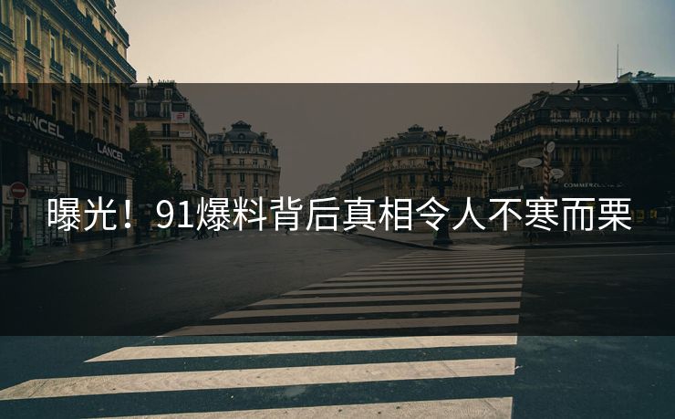 曝光！91爆料背后真相令人不寒而栗