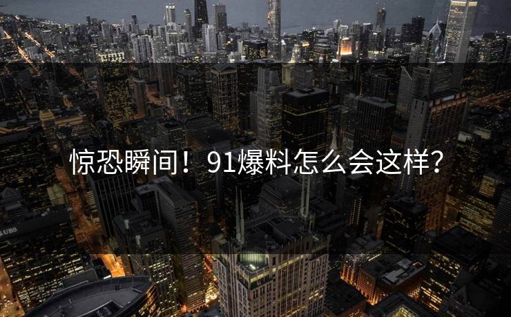 惊恐瞬间！91爆料怎么会这样？