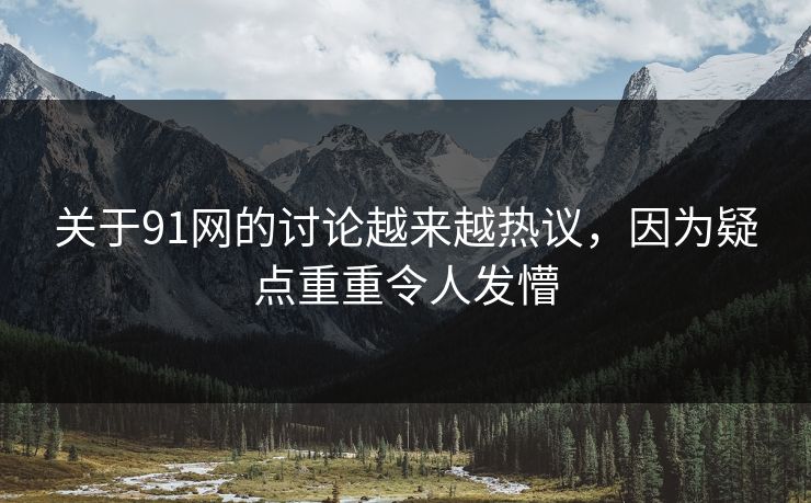 关于91网的讨论越来越热议，因为疑点重重令人发懵