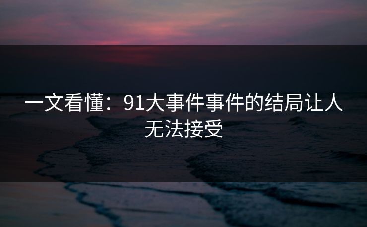 一文看懂：91大事件事件的结局让人无法接受