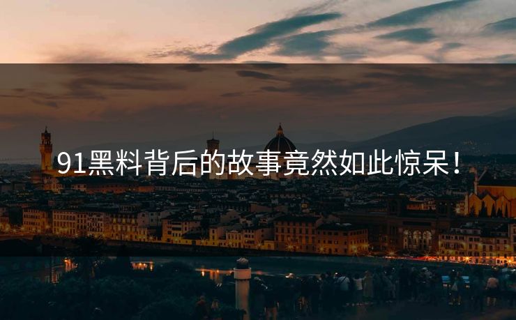 91黑料背后的故事竟然如此惊呆！