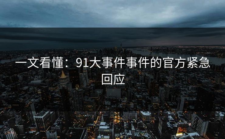一文看懂：91大事件事件的官方紧急回应