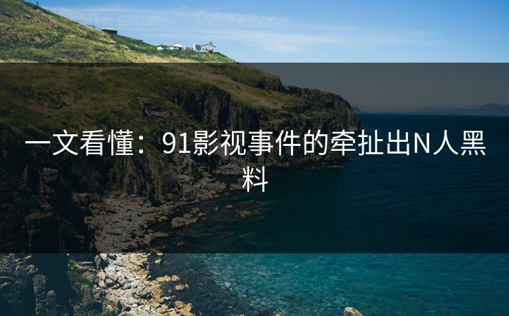 一文看懂：91影视事件的牵扯出N人黑料
