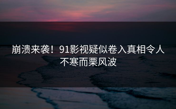 崩溃来袭！91影视疑似卷入真相令人不寒而栗风波