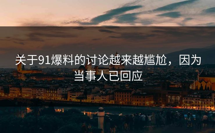 关于91爆料的讨论越来越尴尬，因为当事人已回应