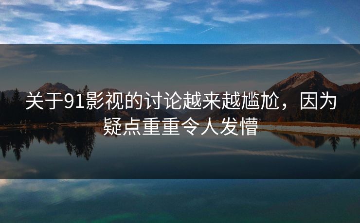 关于91影视的讨论越来越尴尬，因为疑点重重令人发懵