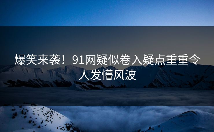 爆笑来袭！91网疑似卷入疑点重重令人发懵风波