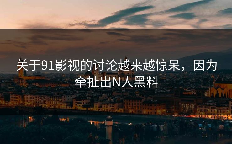关于91影视的讨论越来越惊呆，因为牵扯出N人黑料