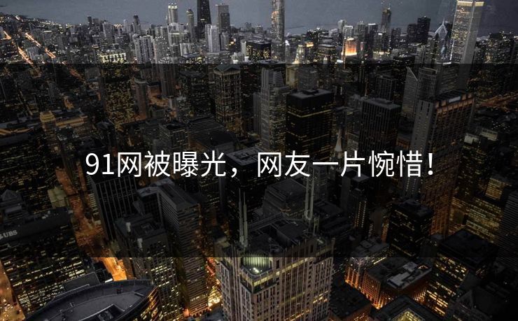 91网被曝光，网友一片惋惜！