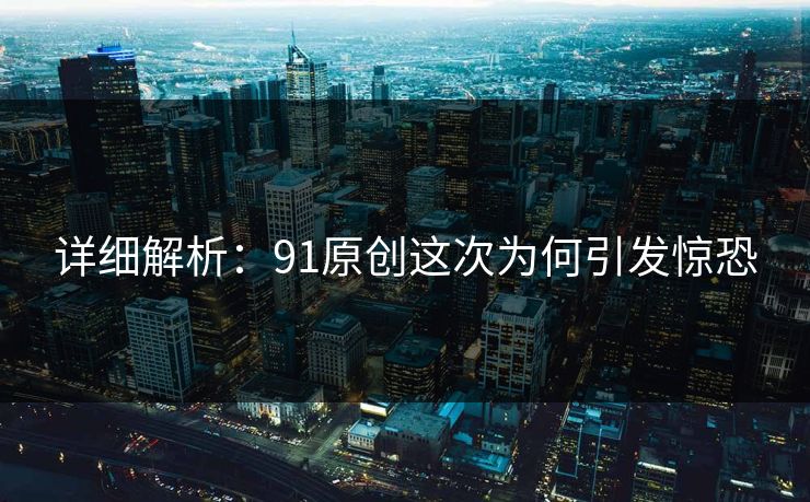 详细解析：91原创这次为何引发惊恐