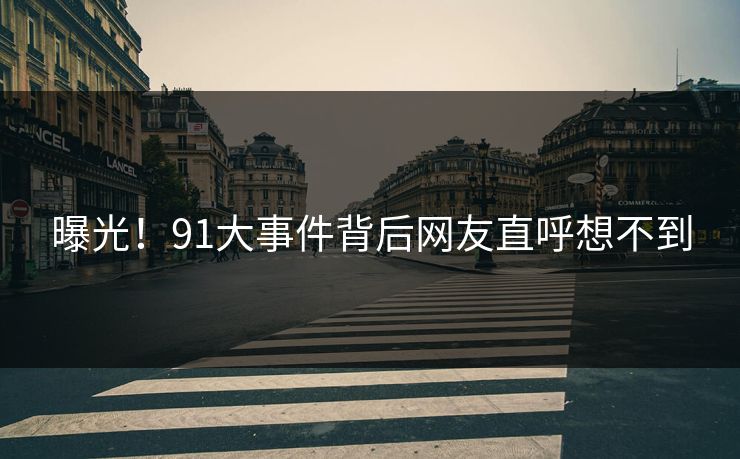 曝光！91大事件背后网友直呼想不到