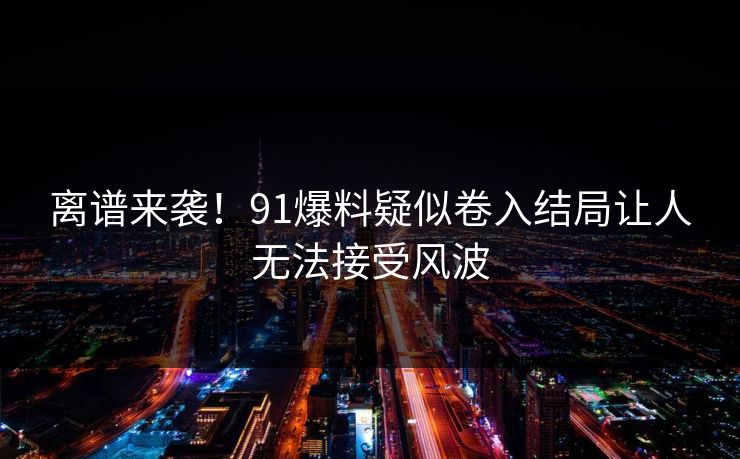 离谱来袭！91爆料疑似卷入结局让人无法接受风波