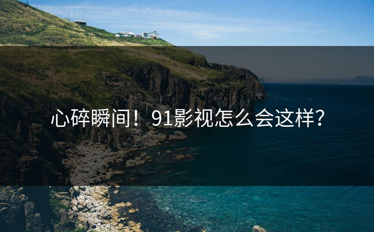 心碎瞬间！91影视怎么会这样？