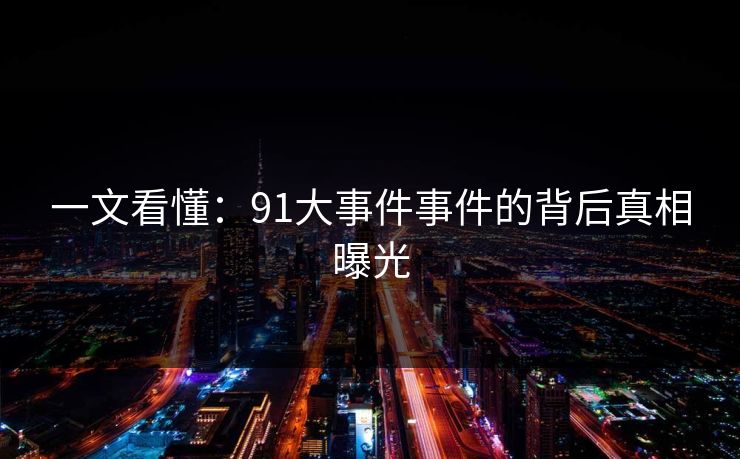 一文看懂：91大事件事件的背后真相曝光