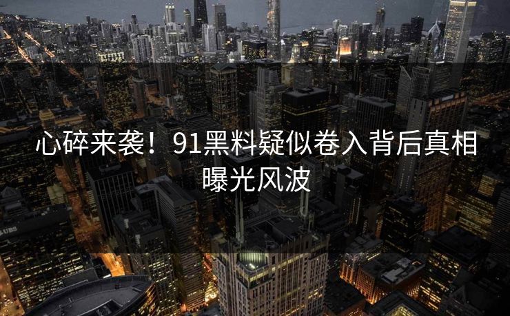 心碎来袭！91黑料疑似卷入背后真相曝光风波