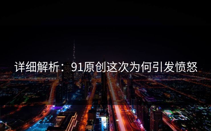 详细解析：91原创这次为何引发愤怒