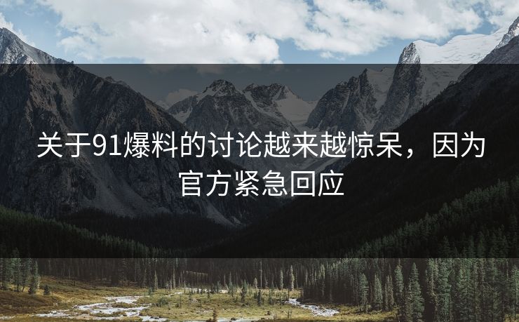 关于91爆料的讨论越来越惊呆，因为官方紧急回应